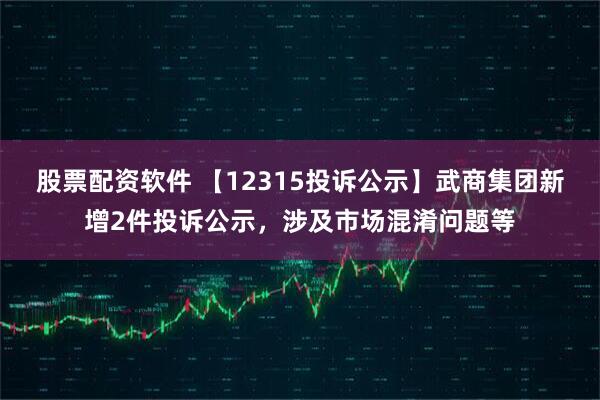 股票配资软件 【12315投诉公示】武商集团新增2件投诉公示，涉及市场混淆问题等