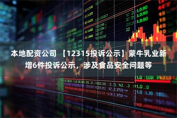 本地配资公司 【12315投诉公示】蒙牛乳业新增6件投诉公示，涉及食品安全问题等