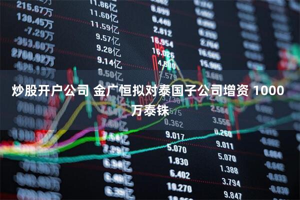 炒股开户公司 金广恒拟对泰国子公司增资 1000 万泰铢