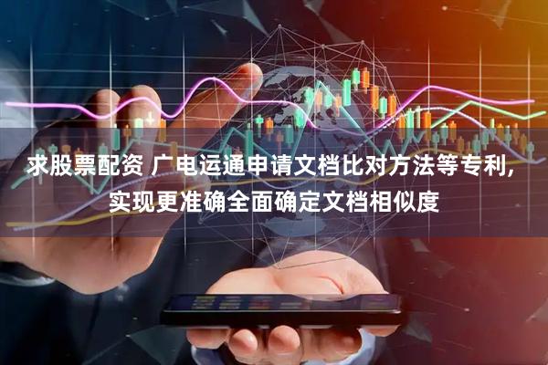 求股票配资 广电运通申请文档比对方法等专利, 实现更准确全面确定文档相似度