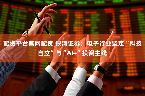 配资平台官网配资 银河证券：电子行业坚定“科技自立”与“AI+”投资主线