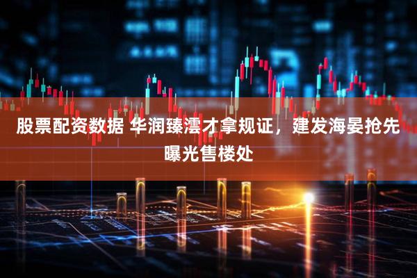 股票配资数据 华润臻澐才拿规证，建发海晏抢先曝光售楼处
