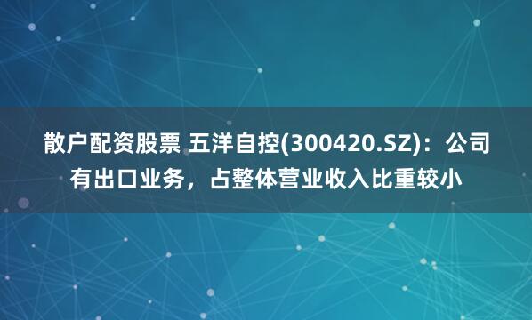 散户配资股票 五洋自控(300420.SZ)：公司有出口业务，占整体营业收入比重较小