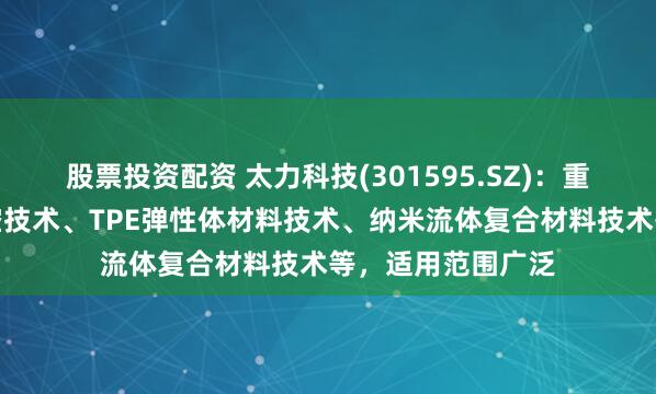 股票投资配资 太力科技(301595.SZ)：重点研究开发的真空技术、TPE弹性体材料技术、纳米流体复合材料技术等，适用范围广泛