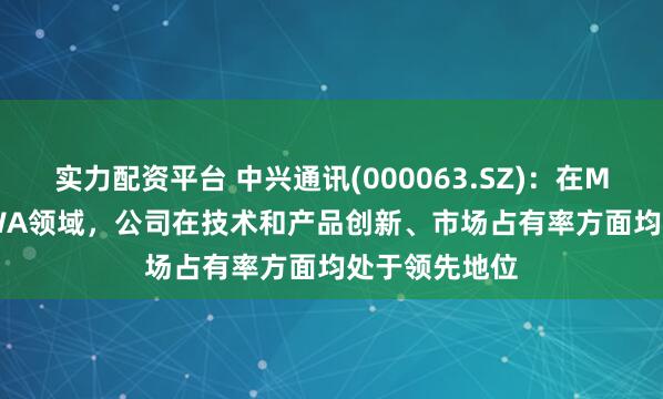 实力配资平台 中兴通讯(000063.SZ)：在MBB&FWA领域，公司在技术和产品创新、市场占有率方面均处于领先地位