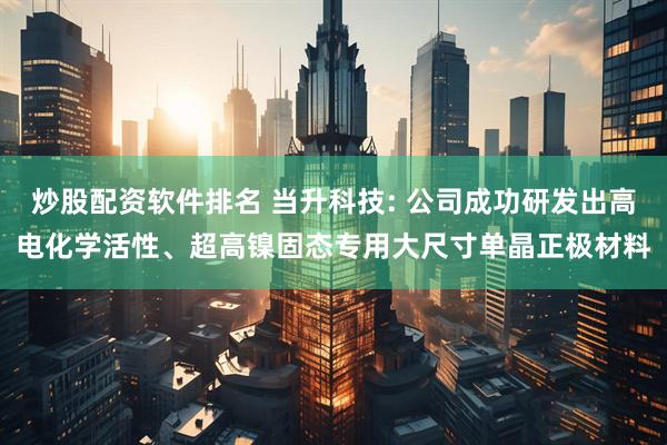 炒股配资软件排名 当升科技: 公司成功研发出高电化学活性、超高镍固态专用大尺寸单晶正极材料