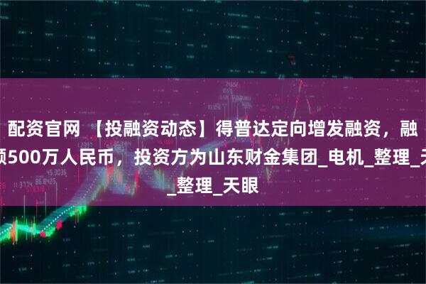 配资官网 【投融资动态】得普达定向增发融资，融资额500万人民币，投资方为山东财金集团_电机_整理_天眼