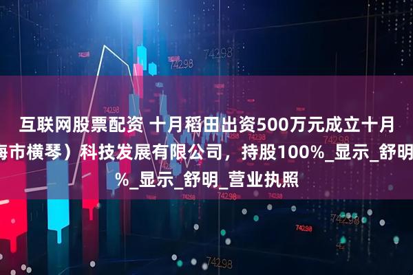 互联网股票配资 十月稻田出资500万元成立十月稻田（珠海市横琴）科技发展有限公司，持股100%_显示_舒明_营业执照