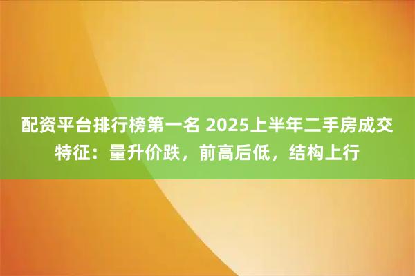 配资平台排行榜第一名 2025上半年二手房成交特征：量升价跌，前高后低，结构上行