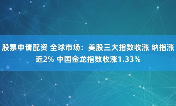 股票申请配资 全球市场：美股三大指数收涨 纳指涨近2% 中国金龙指数收涨1.33%