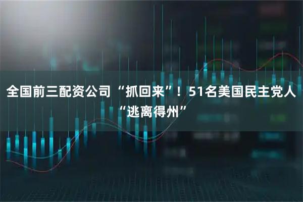 全国前三配资公司 “抓回来”！51名美国民主党人“逃离得州”