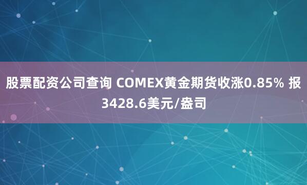股票配资公司查询 COMEX黄金期货收涨0.85% 报3428.6美元/盎司