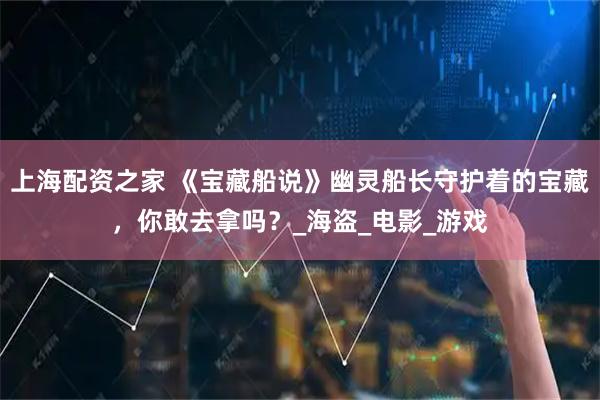 上海配资之家 《宝藏船说》幽灵船长守护着的宝藏，你敢去拿吗？_海盗_电影_游戏