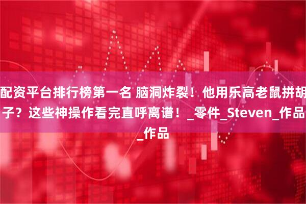 配资平台排行榜第一名 脑洞炸裂！他用乐高老鼠拼胡子？这些神操作看完直呼离谱！_零件_Steven_作品