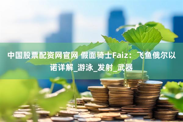 中国股票配资网官网 假面骑士Faiz：飞鱼俄尔以诺详解_游泳_发射_武器