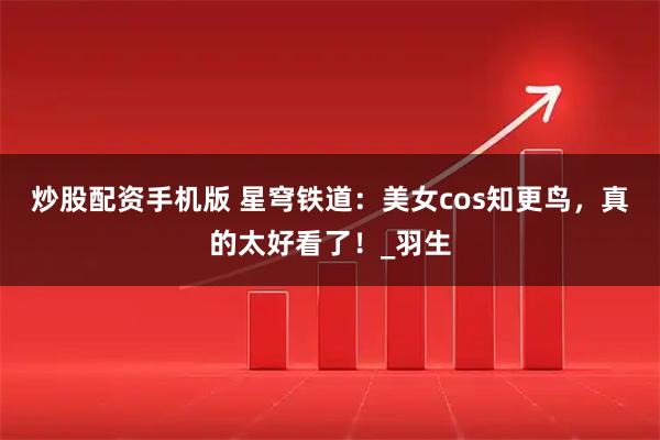 炒股配资手机版 星穹铁道：美女cos知更鸟，真的太好看了！_羽生