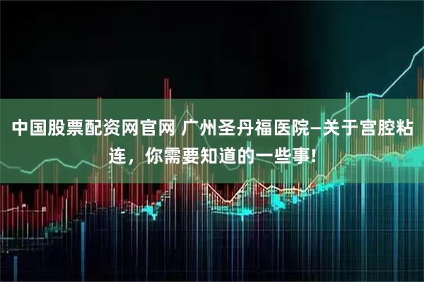 中国股票配资网官网 广州圣丹福医院—关于宫腔粘连，你需要知道的一些事!
