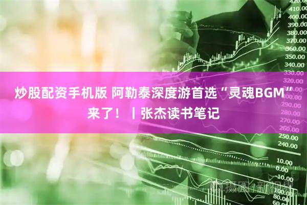 炒股配资手机版 阿勒泰深度游首选“灵魂BGM”来了！丨张杰读书笔记