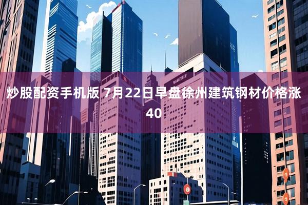 炒股配资手机版 7月22日早盘徐州建筑钢材价格涨40