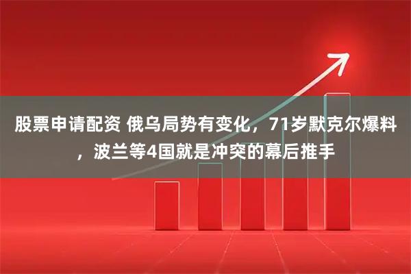 股票申请配资 俄乌局势有变化，71岁默克尔爆料，波兰等4国就是冲突的幕后推手