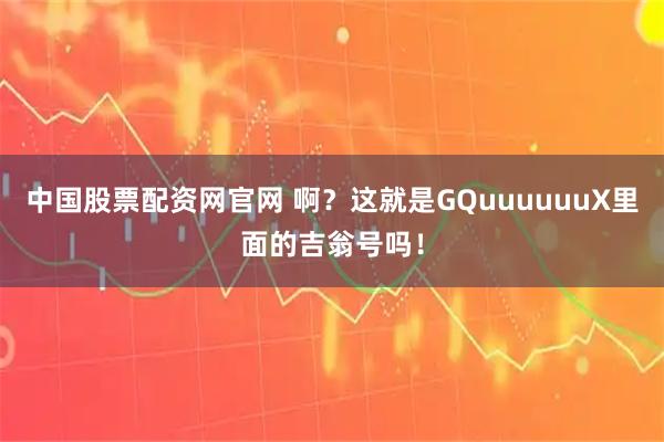 中国股票配资网官网 啊？这就是GQuuuuuuX里面的吉翁号吗！