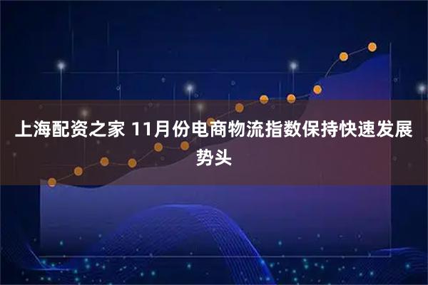 上海配资之家 11月份电商物流指数保持快速发展势头