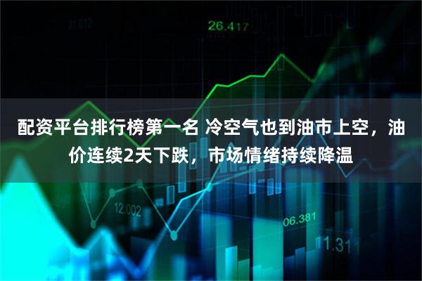配资平台排行榜第一名 冷空气也到油市上空，油价连续2天下跌，市场情绪持续降温